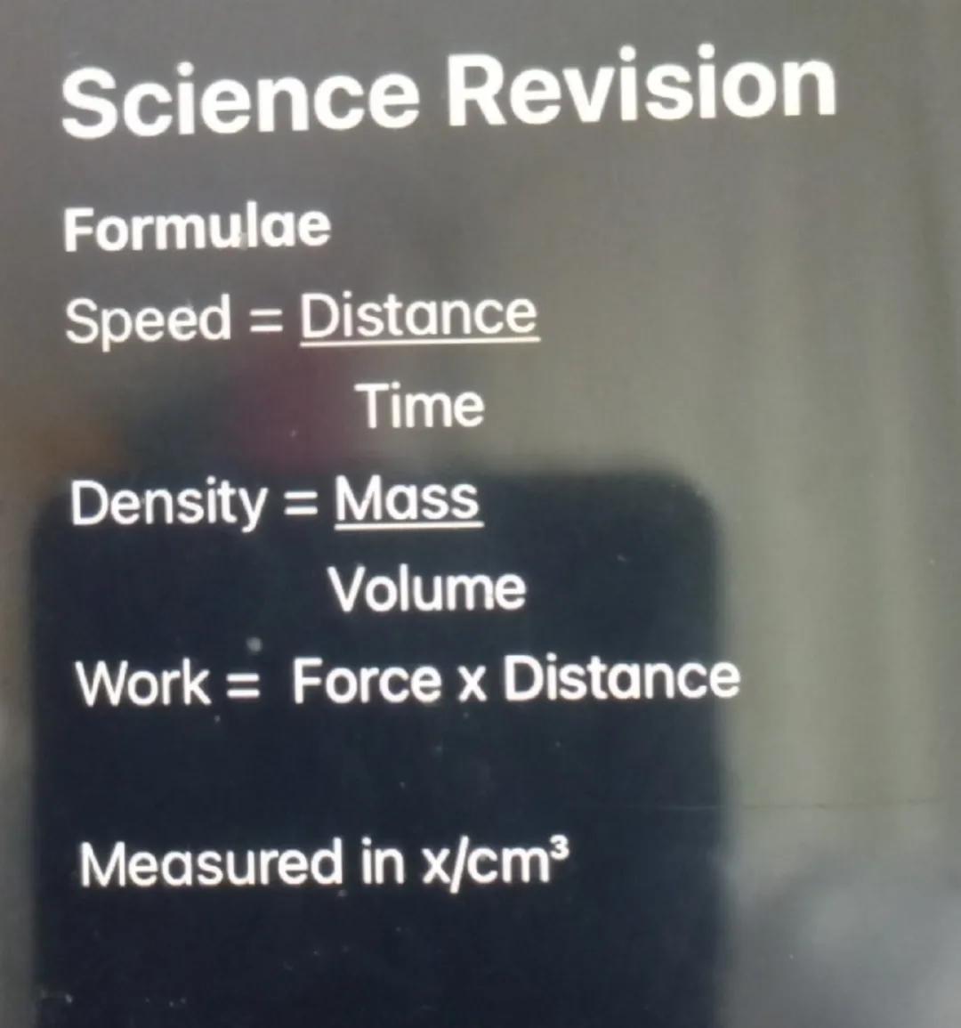 Science Revision

Formulae

Speed = Distance
Time

Density = Mass
Volume

Work = Force x Distance

Measured in x/cm³
